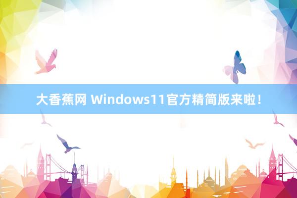 大香蕉网 Windows11官方精简版来啦！