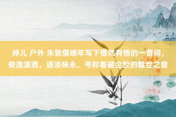 婷儿 户外 朱敦儒晚年写下憬然有悟的一首词，俊逸潇洒，语淡味永，号称看破尘世的醒世之音