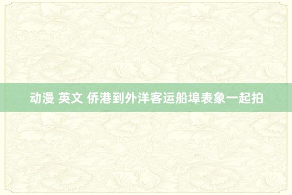 动漫 英文 侨港到外洋客运船埠表象一起拍