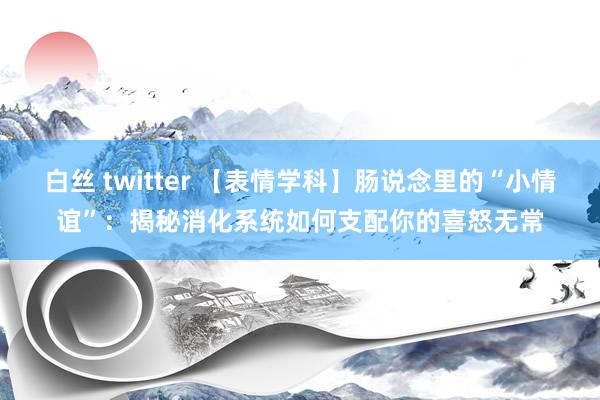 白丝 twitter 【表情学科】肠说念里的“小情谊”：揭秘消化系统如何支配你的喜怒无常