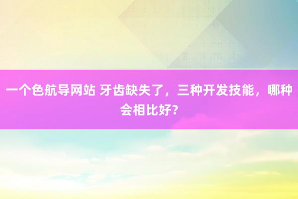 一个色航导网站 牙齿缺失了，三种开发技能，哪种会相比好？