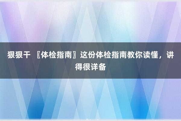 狠狠干 〖体检指南〗这份体检指南教你读懂，讲得很详备