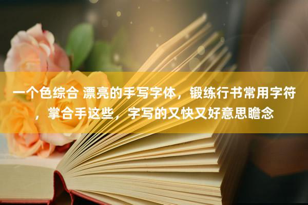 一个色综合 漂亮的手写字体，锻练行书常用字符，掌合手这些，字写的又快又好意思瞻念