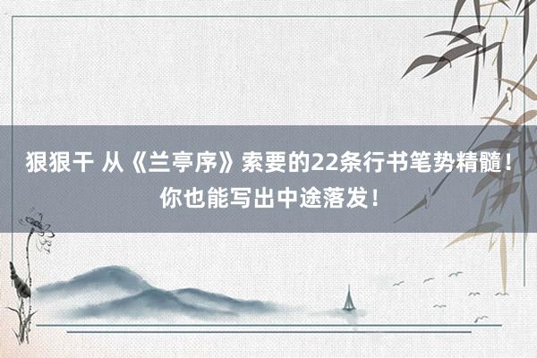 狠狠干 从《兰亭序》索要的22条行书笔势精髓！你也能写出中途落发！