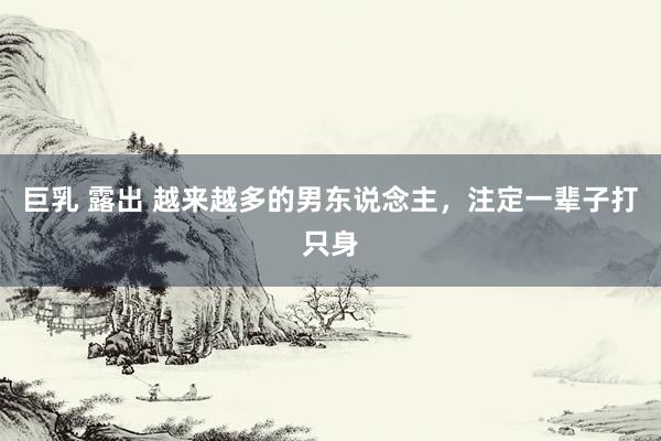 巨乳 露出 越来越多的男东说念主，注定一辈子打只身