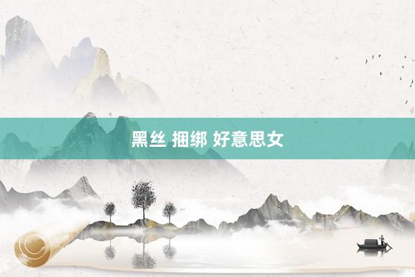 黑丝 捆绑 好意思女