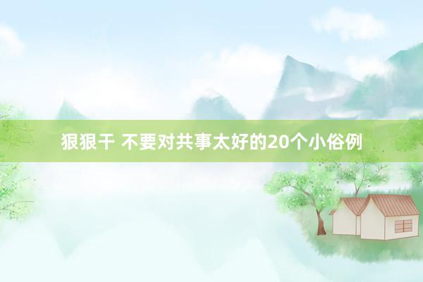 狠狠干 不要对共事太好的20个小俗例